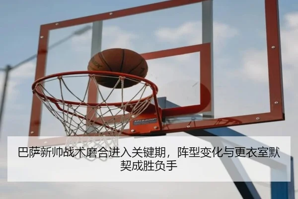 巴萨新帅战术磨合进入关键期，阵型变化与更衣室默契成胜负手 - kaiyun