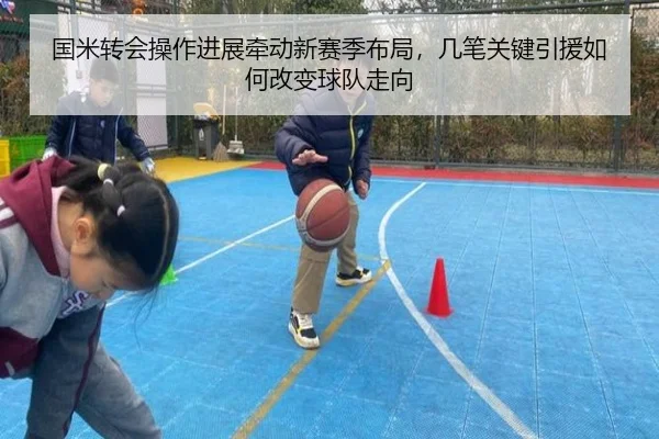 国米转会操作进展牵动新赛季布局，几笔关键引援如何改变球队走向 - kaiyun